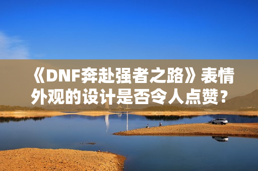 《DNF奔赴强者之路》表情外观的设计是否令人点赞？
