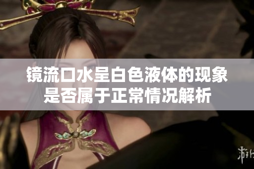 镜流口水呈白色液体的现象是否属于正常情况解析