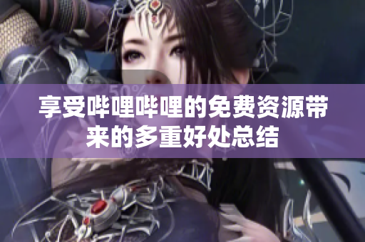 享受哔哩哔哩的免费资源带来的多重好处总结