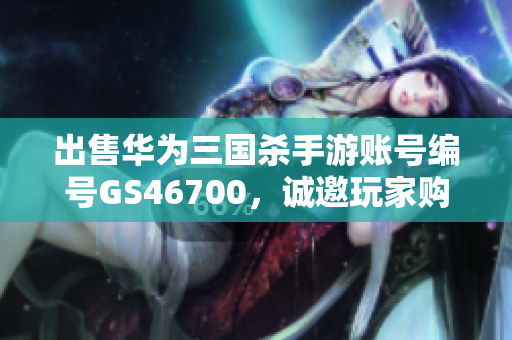 出售华为三国杀手游账号编号GS46700，诚邀玩家购买！