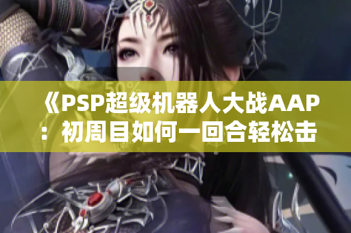 《PSP超级机器人大战AAP：初周目如何一回合轻松击败温德鲁》