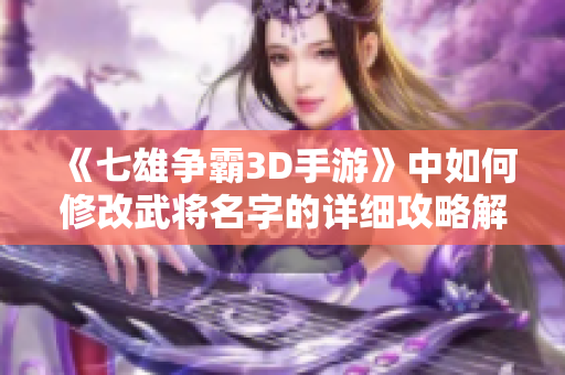 《七雄争霸3D手游》中如何修改武将名字的详细攻略解析
