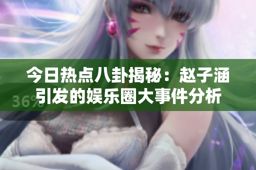 今日热点八卦揭秘：赵子涵引发的娱乐圈大事件分析