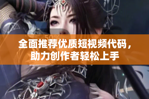 全面推荐优质短视频代码，助力创作者轻松上手