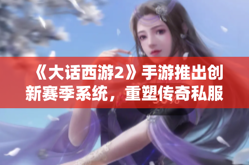 《大话西游2》手游推出创新赛季系统，重塑传奇私服新体验