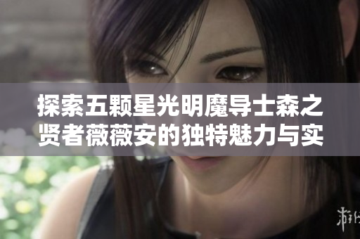 探索五颗星光明魔导士森之贤者薇薇安的独特魅力与实力解析