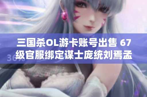 三国杀OL游卡账号出售 67级官服绑定谋士庞统刘焉孟达糖鸡