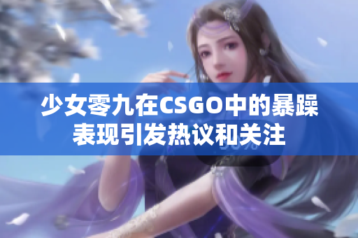 少女零九在CSGO中的暴躁表现引发热议和关注