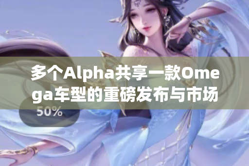 多个Alpha共享一款Omega车型的重磅发布与市场分析