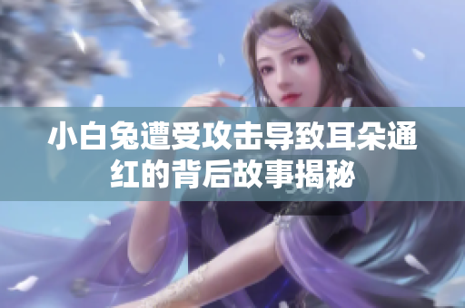 小白兔遭受攻击导致耳朵通红的背后故事揭秘
