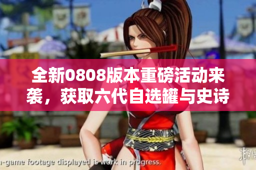全新0808版本重磅活动来袭，获取六代自选罐与史诗夺魂套装！