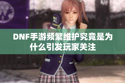 DNF手游频繁维护究竟是为什么引发玩家关注