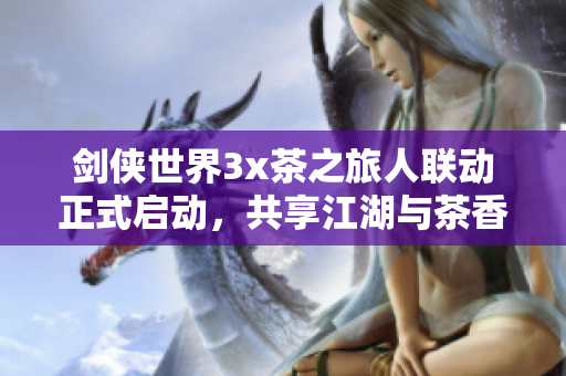剑侠世界3x茶之旅人联动正式启动，共享江湖与茶香的奇妙旅程！
