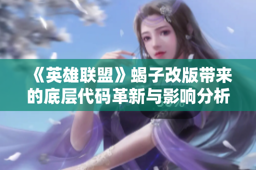《英雄联盟》蝎子改版带来的底层代码革新与影响分析