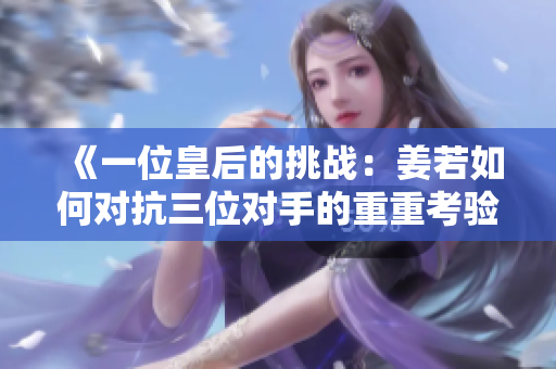 《一位皇后的挑战：姜若如何对抗三位对手的重重考验》