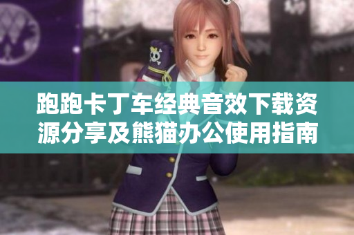 跑跑卡丁车经典音效下载资源分享及熊猫办公使用指南