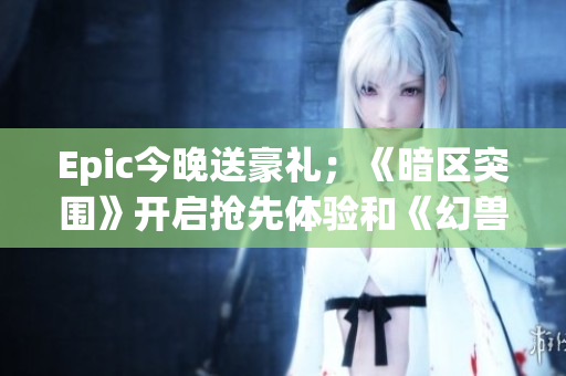 Epic今晚送豪礼；《暗区突围》开启抢先体验和《幻兽帕鲁》新版本上线