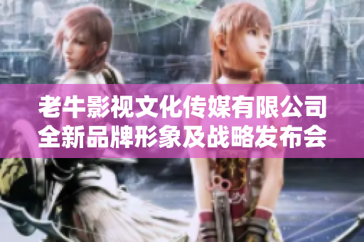 老牛影视文化传媒有限公司全新品牌形象及战略发布会盛大举行