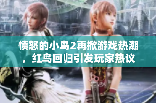 愤怒的小鸟2再掀游戏热潮，红鸟回归引发玩家热议