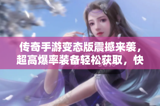 传奇手游变态版震撼来袭，超高爆率装备轻松获取，快来参与吧！