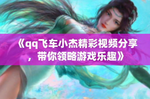 《qq飞车小杰精彩视频分享，带你领略游戏乐趣》