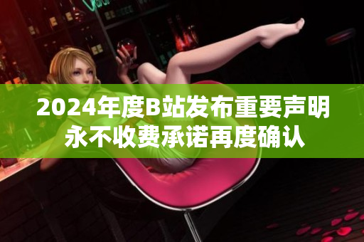 2024年度B站发布重要声明 永不收费承诺再度确认