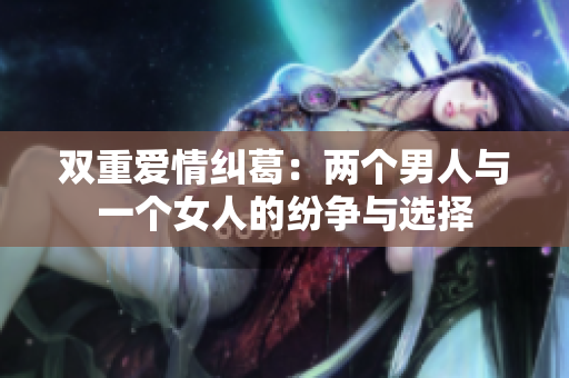 双重爱情纠葛：两个男人与一个女人的纷争与选择