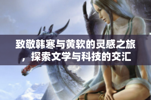 致敬韩寒与黄软的灵感之旅，探索文学与科技的交汇