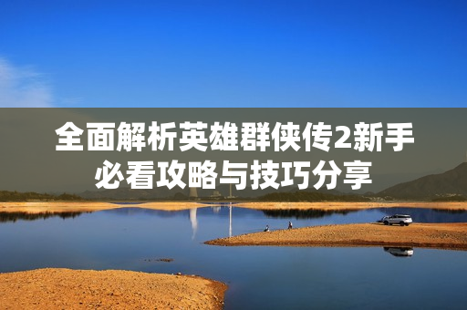 全面解析英雄群侠传2新手必看攻略与技巧分享