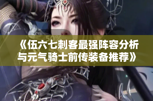 《伍六七刺客最强阵容分析与元气骑士前传装备推荐》