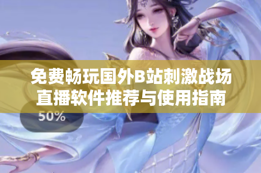 免费畅玩国外B站刺激战场直播软件推荐与使用指南