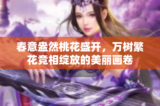 春意盎然桃花盛开，万树繁花竞相绽放的美丽画卷
