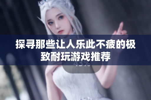 探寻那些让人乐此不疲的极致耐玩游戏推荐