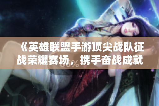 《英雄联盟手游顶尖战队征战荣耀赛场，携手奋战成就巅峰》