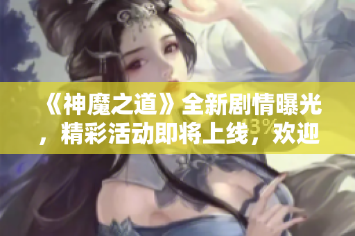 《神魔之道》全新剧情曝光，精彩活动即将上线，欢迎玩家参与！