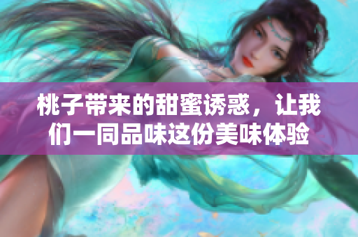 桃子带来的甜蜜诱惑，让我们一同品味这份美味体验