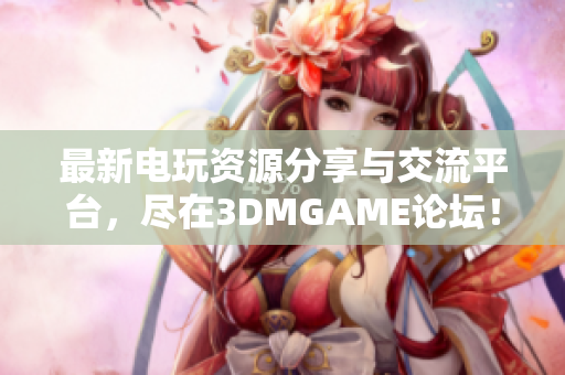 最新电玩资源分享与交流平台，尽在3DMGAME论坛！
