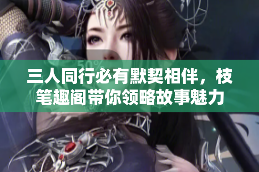 三人同行必有默契相伴，枝笔趣阁带你领略故事魅力