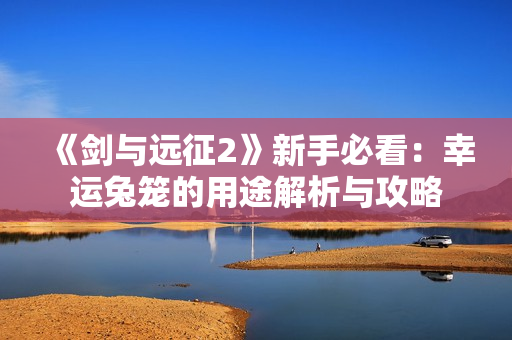 《剑与远征2》新手必看：幸运兔笼的用途解析与攻略