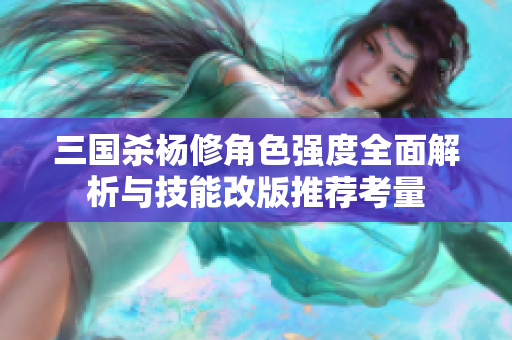 三国杀杨修角色强度全面解析与技能改版推荐考量