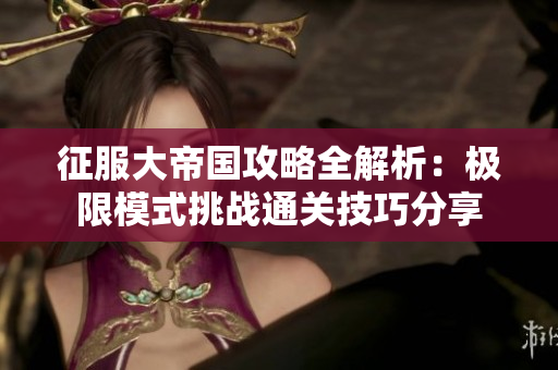 征服大帝国攻略全解析：极限模式挑战通关技巧分享