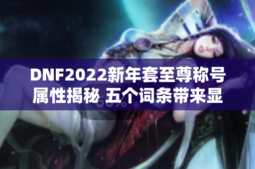 DNF2022新年套至尊称号属性揭秘 五个词条带来显著加成