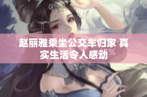 赵丽雅乘坐公交车归家 真实生活令人感动