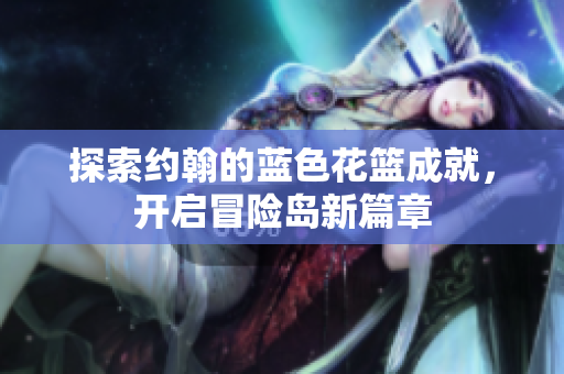 探索约翰的蓝色花篮成就，开启冒险岛新篇章