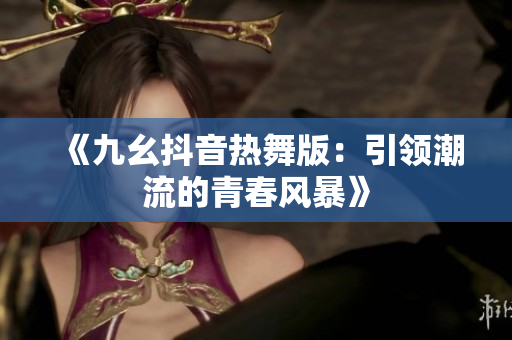 《九幺抖音热舞版：引领潮流的青春风暴》