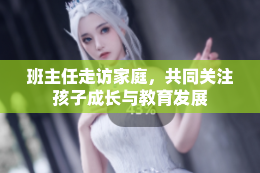 班主任走访家庭，共同关注孩子成长与教育发展