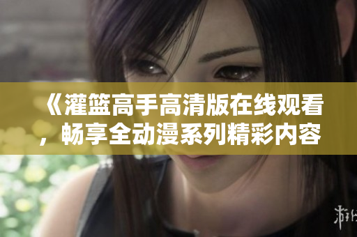 《灌篮高手高清版在线观看，畅享全动漫系列精彩内容》