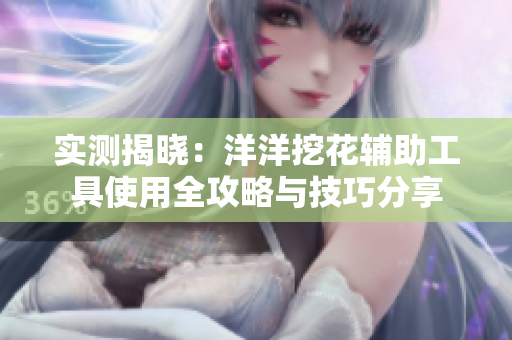 实测揭晓：洋洋挖花辅助工具使用全攻略与技巧分享