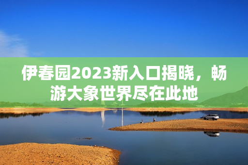 伊春园2023新入口揭晓，畅游大象世界尽在此地