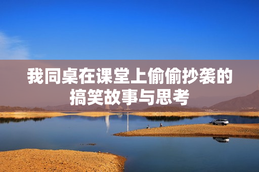 我同桌在课堂上偷偷抄袭的搞笑故事与思考